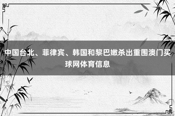 中国台北、菲律宾、韩国和黎巴嫩杀出重围澳门买球网体育信息
