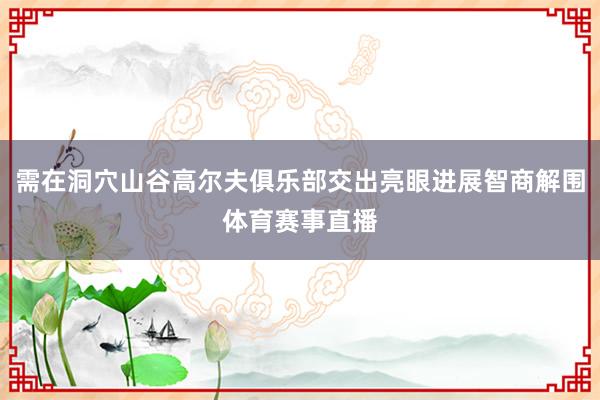 需在洞穴山谷高尔夫俱乐部交出亮眼进展智商解围体育赛事直播