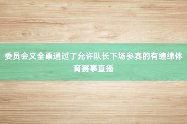 委员会又全票通过了允许队长下场参赛的有缠绵体育赛事直播