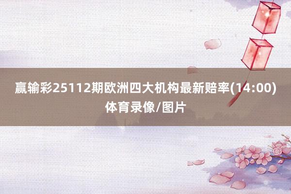 赢输彩25112期欧洲四大机构最新赔率(14:00)体育录像/图片
