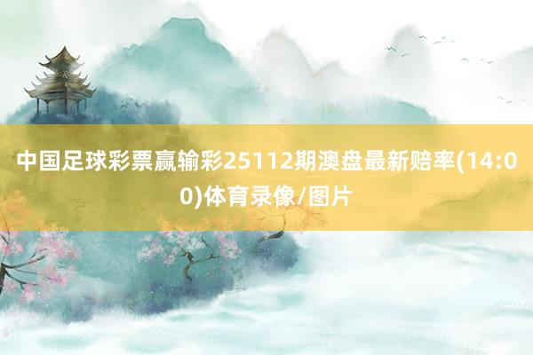 中国足球彩票赢输彩25112期澳盘最新赔率(14:00)体育录像/图片