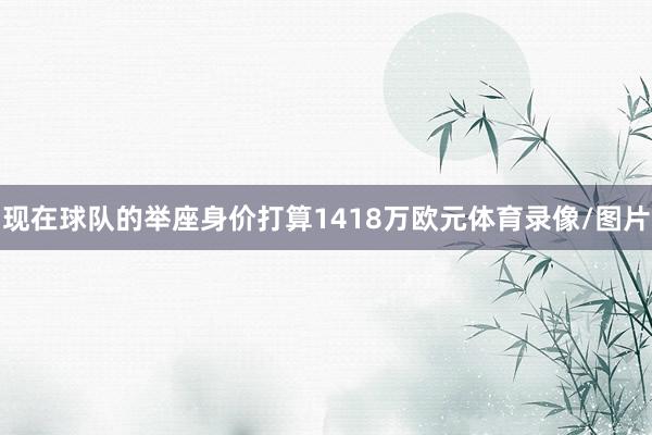 现在球队的举座身价打算1418万欧元体育录像/图片