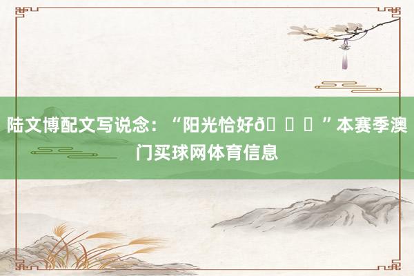 陆文博配文写说念：“阳光恰好🌞”本赛季澳门买球网体育信息