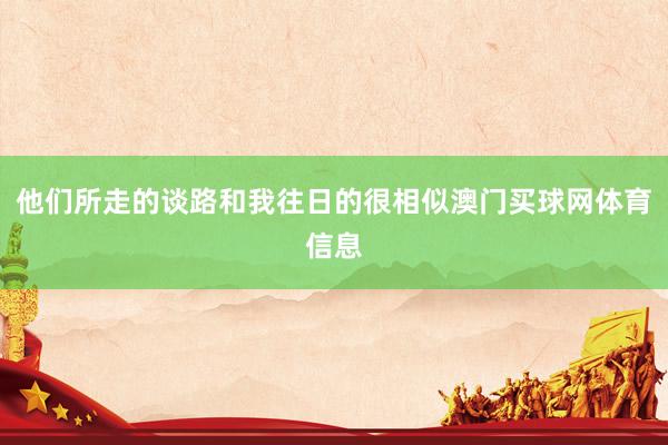 他们所走的谈路和我往日的很相似澳门买球网体育信息