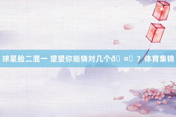 球星脸二混一 望望你能猜对几个🤔？体育集锦
