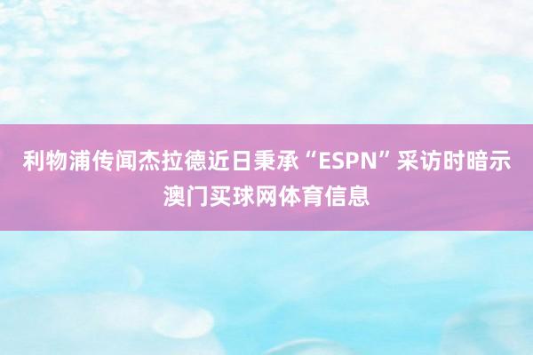 利物浦传闻杰拉德近日秉承“ESPN”采访时暗示澳门买球网体育信息