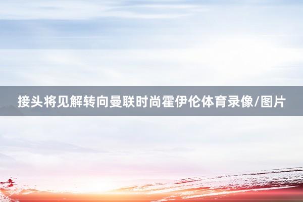 接头将见解转向曼联时尚霍伊伦体育录像/图片