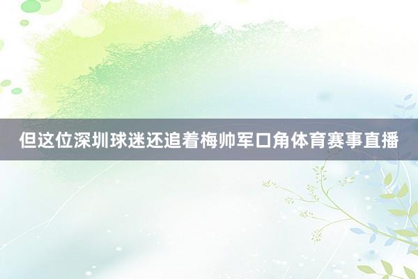 但这位深圳球迷还追着梅帅军口角体育赛事直播