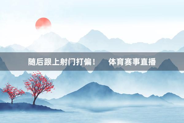 随后跟上射门打偏！    体育赛事直播