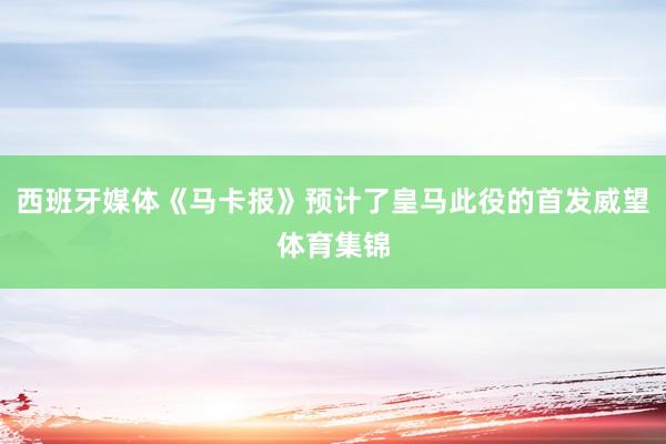 西班牙媒体《马卡报》预计了皇马此役的首发威望体育集锦