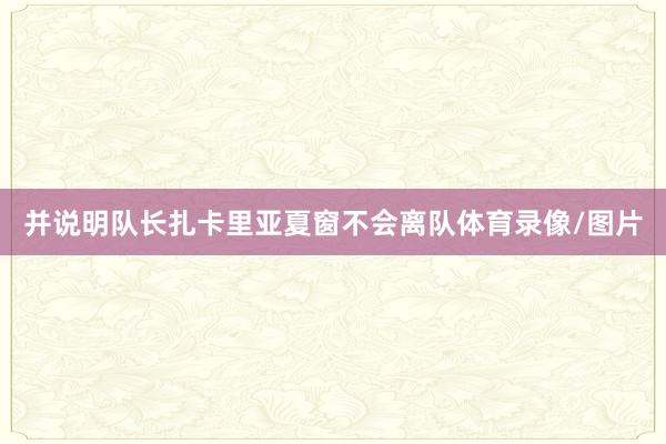 并说明队长扎卡里亚夏窗不会离队体育录像/图片