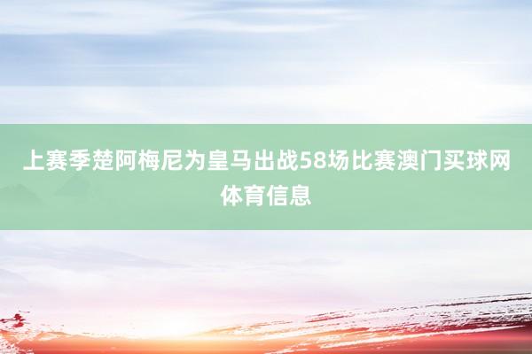 上赛季楚阿梅尼为皇马出战58场比赛澳门买球网体育信息