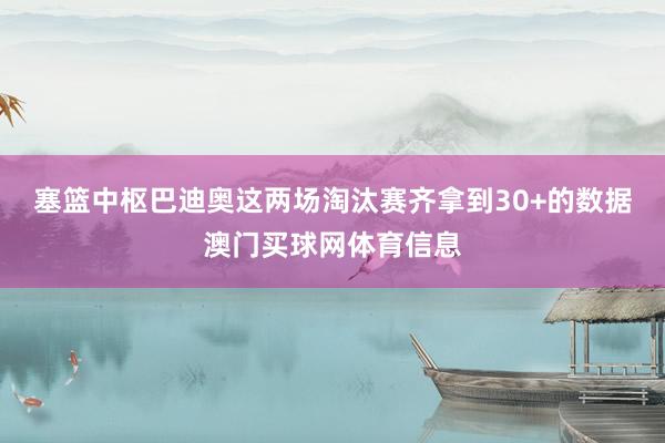 塞篮中枢巴迪奥这两场淘汰赛齐拿到30+的数据澳门买球网体育信息