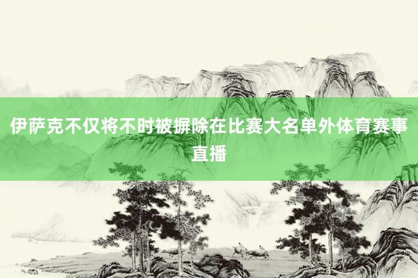 伊萨克不仅将不时被摒除在比赛大名单外体育赛事直播