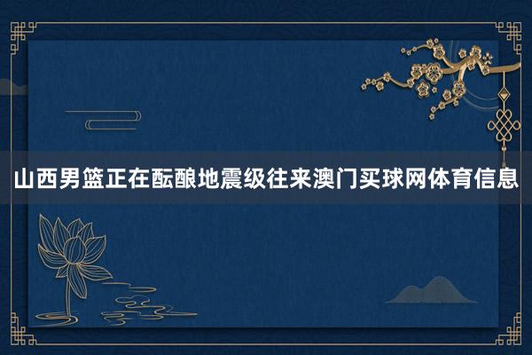 山西男篮正在酝酿地震级往来澳门买球网体育信息