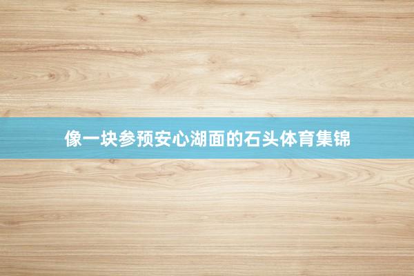 像一块参预安心湖面的石头体育集锦