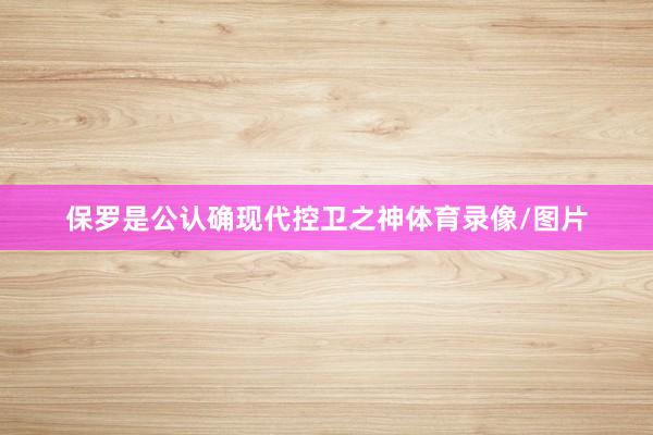 保罗是公认确现代控卫之神体育录像/图片