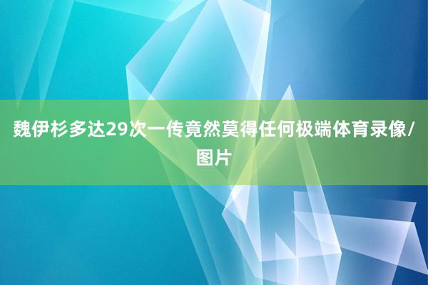 魏伊杉多达29次一传竟然莫得任何极端体育录像/图片