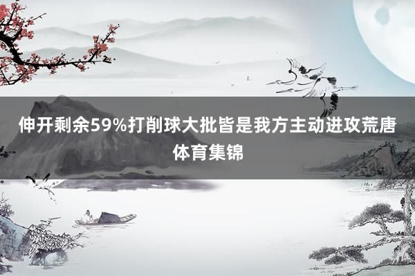 伸开剩余59%打削球大批皆是我方主动进攻荒唐体育集锦
