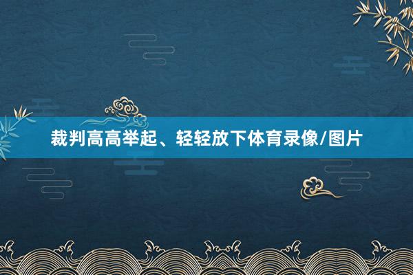 裁判高高举起、轻轻放下体育录像/图片
