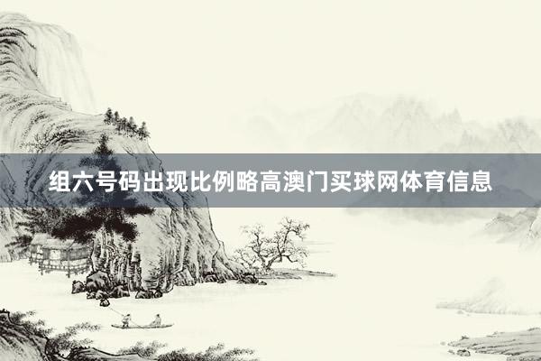 组六号码出现比例略高澳门买球网体育信息
