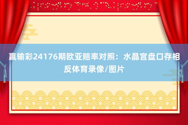 赢输彩24176期欧亚赔率对照：水晶宫盘口存相反体育录像/图片