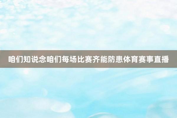 咱们知说念咱们每场比赛齐能防患体育赛事直播