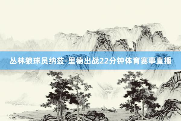 丛林狼球员纳兹-里德出战22分钟体育赛事直播
