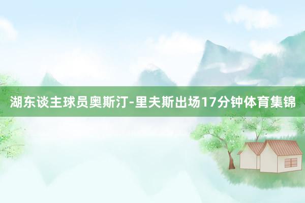 湖东谈主球员奥斯汀-里夫斯出场17分钟体育集锦