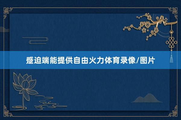 蹙迫端能提供自由火力体育录像/图片