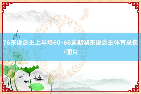 76东说念主上半场60-68逾期湖东说念主体育录像/图片