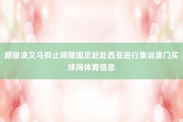 颜骏凌又马抑止蹄随国足赶赴西亚进行集训澳门买球网体育信息