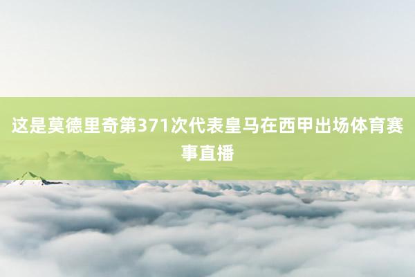 这是莫德里奇第371次代表皇马在西甲出场体育赛事直播