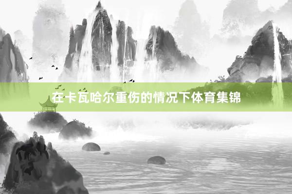在卡瓦哈尔重伤的情况下体育集锦