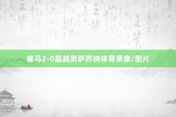 皇马2-0超越奥萨苏纳体育录像/图片