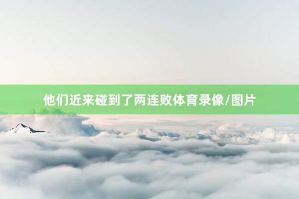 他们近来碰到了两连败体育录像/图片
