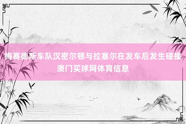 梅赛德斯车队汉密尔顿与拉塞尔在发车后发生碰撞澳门买球网体育信息