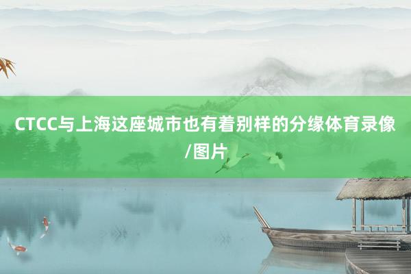 CTCC与上海这座城市也有着别样的分缘体育录像/图片