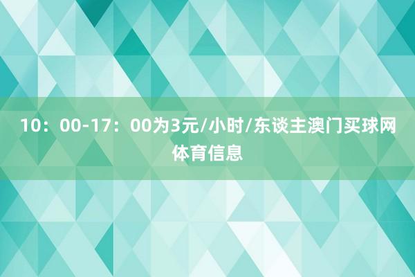 10:00-17:00为3元/小时/东谈主澳门买球网体育信息