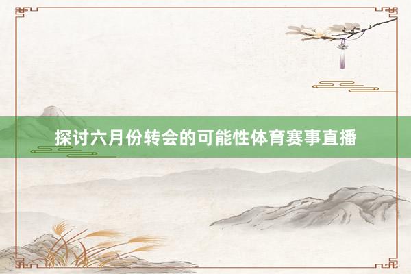 探讨六月份转会的可能性体育赛事直播