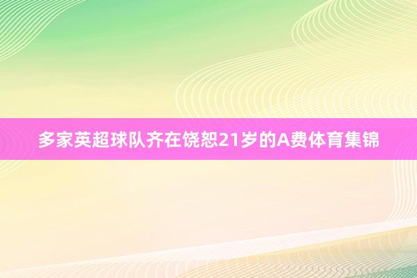 多家英超球队齐在饶恕21岁的A费体育集锦