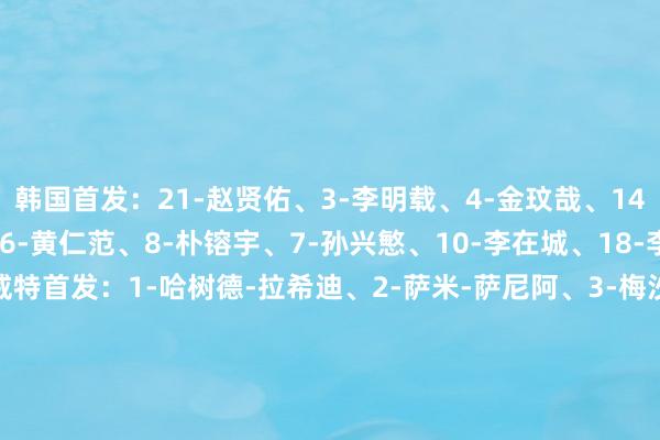 韩国首发：21-赵贤佑、3-李明载、4-金玟哉、14-曹侑珉、22-薛英佑、6-黄仁范、8-朴镕宇、7-孙兴慜、10-李在城、18-李刚仁、19-吴世勋科威特首发：1-哈树德-拉希迪、2-萨米-萨尼阿、3-梅沙里-埃内兹、4-哈树德-哈吉亚、21-哈桑-哈姆丹、7-穆罕默德-达哈姆、11-拉什迪、14-雷达-哈尼、18-阿斯比-谢哈布、9-萨尔曼-阿瓦迪、19-扎菲里    体育录像/图片