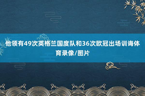 他领有49次英格兰国度队和36次欧冠出场训诲体育录像/图片