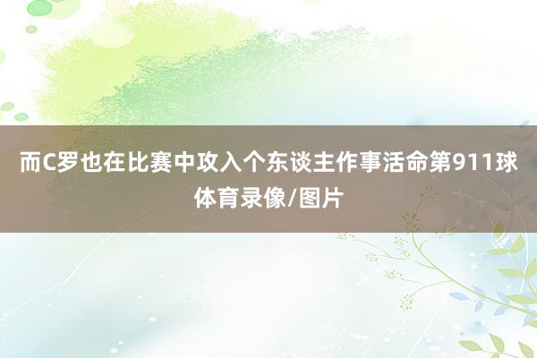 而C罗也在比赛中攻入个东谈主作事活命第911球体育录像/图片