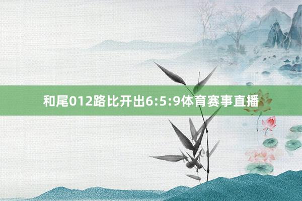 和尾012路比开出6:5:9体育赛事直播