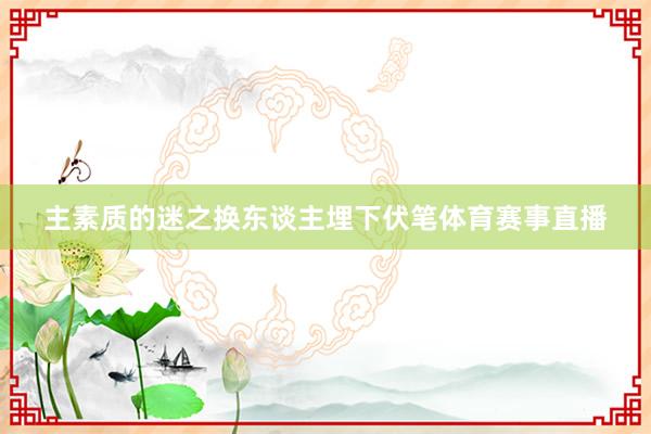 主素质的迷之换东谈主埋下伏笔体育赛事直播