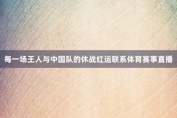 每一场王人与中国队的休战红运联系体育赛事直播