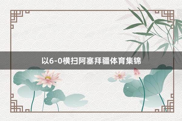 以6-0横扫阿塞拜疆体育集锦
