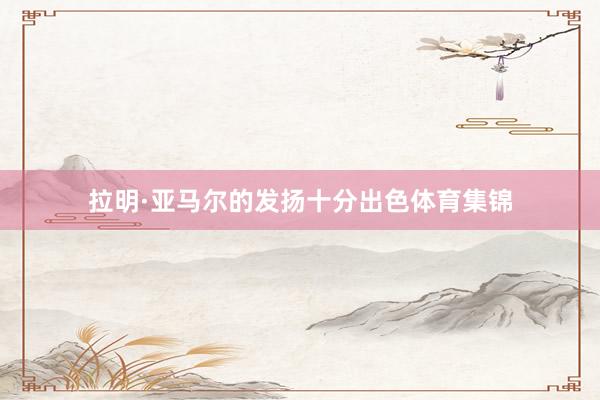 拉明·亚马尔的发扬十分出色体育集锦