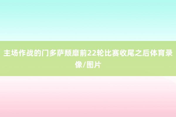 主场作战的门多萨颓靡前22轮比赛收尾之后体育录像/图片